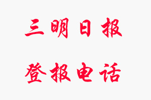 三明日報登報電話_三明日報登報聯系電話