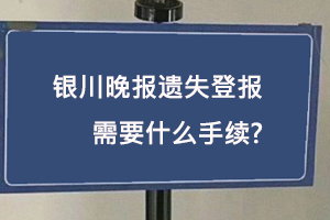 銀川晚報遺失登報需要什么手續(xù)找我要登報網(wǎng)