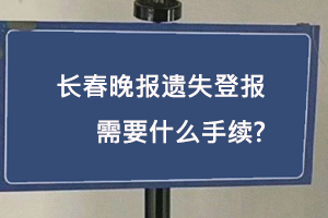 長(zhǎng)春晚報(bào)遺失登報(bào)需要什么手續(xù)找我要登報(bào)網(wǎng)