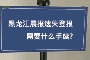 黑龍江晨報遺失登報需要什么手續找我要登報網