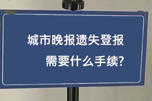 城市晚報遺失登報需要什么手續找我要登報網