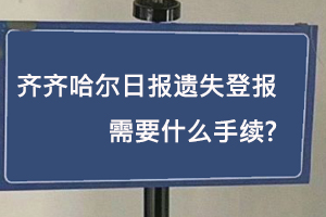 齊齊哈爾日?qǐng)?bào)遺失登報(bào)需要什么手續(xù)找我要登報(bào)網(wǎng)