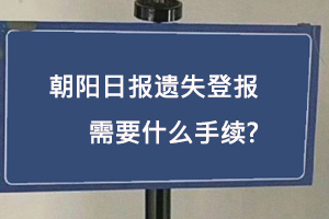 朝陽(yáng)日?qǐng)?bào)遺失登報(bào)需要什么手續(xù)找我要登報(bào)網(wǎng)