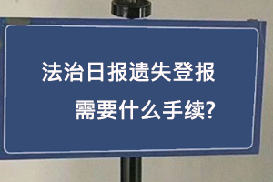 法治日報遺失登報需要什么手續找我要登報網