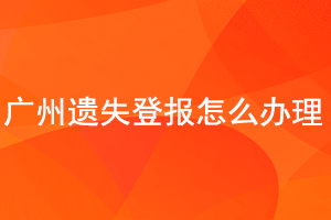 廣州遺失登報怎么辦理找我要登報網