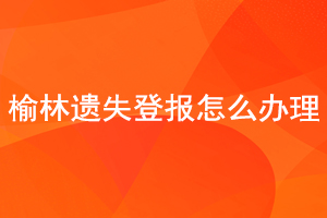 榆林遺失登報(bào)怎么辦理找我要登報(bào)網(wǎng)
