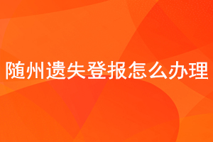 隨州遺失登報怎么辦理找我要登報網(wǎng)