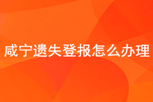 咸寧遺失登報怎么辦理找我要登報網(wǎng)