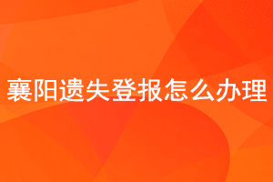 襄陽遺失登報怎么辦理找我要登報網
