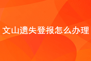 文山遺失登報怎么辦理找我要登報網