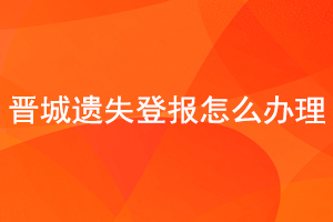 晉城遺失登報怎么辦理找我要登報網(wǎng)