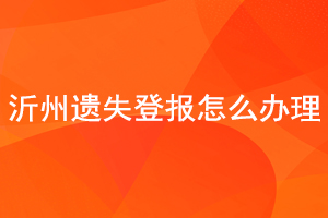沂州遺失登報(bào)怎么辦理找我要登報(bào)網(wǎng)