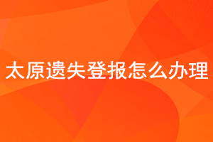 太原遺失登報(bào)怎么辦理找我要登報(bào)網(wǎng)