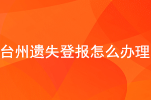 臺州遺失登報怎么辦理找我要登報網