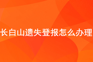 長白山遺失登報怎么辦理找我要登報網