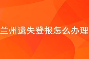蘭州遺失登報怎么辦理找我要登報網