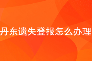 丹東遺失登報怎么辦理找我要登報網