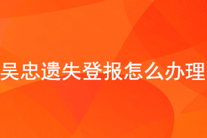 吳忠遺失登報(bào)怎么辦理找我要登報(bào)網(wǎng)