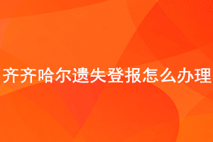 齊齊哈爾遺失登報(bào)怎么辦理找我要登報(bào)網(wǎng)
