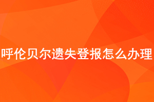 呼倫貝爾遺失登報怎么辦理找我要登報網(wǎng)