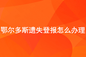 鄂爾多斯遺失登報(bào)怎么辦理找我要登報(bào)網(wǎng)
