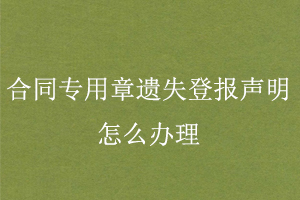 合同專用章遺失登報聲明怎么辦理找我要登報網