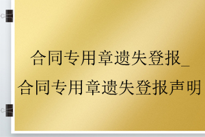 合同專用章遺失登報_合同專用章遺失登報聲明找我要登報網(wǎng)