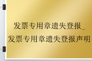 發(fā)票專用章遺失登報(bào)_發(fā)票專用章遺失登報(bào)聲明找我要登報(bào)網(wǎng)