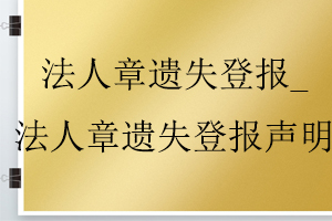 法人章遺失登報(bào)_法人章遺失登報(bào)聲明找我要登報(bào)網(wǎng)