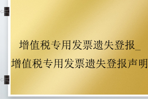增值稅專用發(fā)票遺失登報(bào)_增值稅專用發(fā)票遺失登報(bào)聲明找我要登報(bào)網(wǎng)
