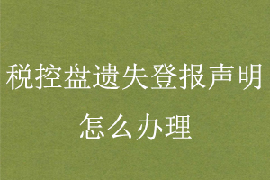 稅控盤遺失登報聲明怎么辦理找我要登報網(wǎng)