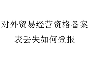 對外貿(mào)易經(jīng)營資格備案表丟失如何登報(bào)找我要登報(bào)網(wǎng)