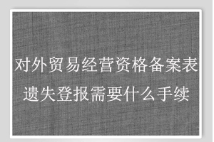 對(duì)外貿(mào)易經(jīng)營(yíng)資格備案表遺失登報(bào)需要什么手續(xù)找我要登報(bào)網(wǎng)