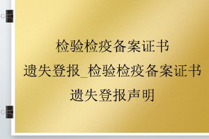 檢驗檢疫備案證書遺失登報_檢驗檢疫備案證書遺失登報聲明找我要登報網