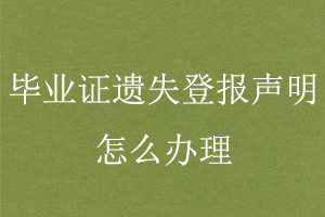 畢業(yè)證遺失登報聲明怎么辦理找我要登報網(wǎng)
