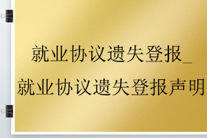就業(yè)協(xié)議遺失登報(bào)_就業(yè)協(xié)議遺失登報(bào)聲明找我要登報(bào)網(wǎng)