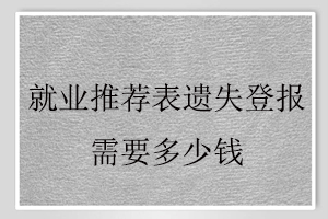 就業(yè)推薦表遺失登報需要多少錢找我要登報網(wǎng)