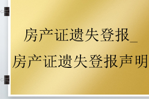 房產(chǎn)證遺失登報_房產(chǎn)證遺失登報聲明找我要登報網(wǎng)