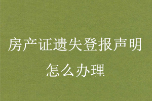 房產(chǎn)證遺失登報聲明怎么辦理找我要登報網(wǎng)