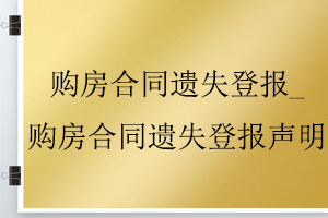 購房合同遺失登報_購房合同遺失登報聲明找我要登報網(wǎng)