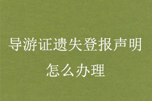導(dǎo)游證遺失登報聲明怎么辦理找我要登報網(wǎng)