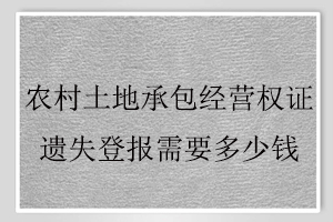 農(nóng)村土地承包經(jīng)營權(quán)證遺失登報需要多少錢找我要登報網(wǎng)