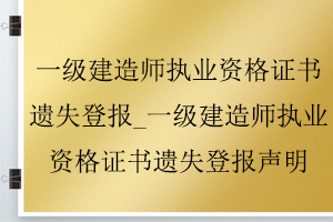 一級建造師執(zhí)業(yè)資格證書遺失登報_一級建造師執(zhí)業(yè)資格證書遺失登報聲明找我要登報網(wǎng)