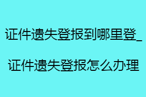 證件遺失登報(bào)到哪里登_證件遺失登報(bào)怎么辦理找我要登報(bào)網(wǎng)
