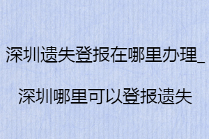 深圳遺失登報在哪里辦理_深圳哪里可以登報遺失