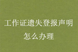 工作證遺失登報(bào)聲明怎么辦理找我要登報(bào)網(wǎng)