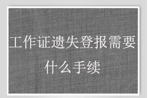 工作證遺失登報需要什么手續(xù)找我要登報網(wǎng)