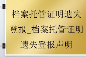 檔案托管證明遺失登報(bào)_檔案托管證明遺失登報(bào)聲明找我要登報(bào)網(wǎng)