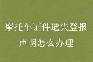 摩托車證件遺失登報聲明怎么辦理找我要登報網(wǎng)
