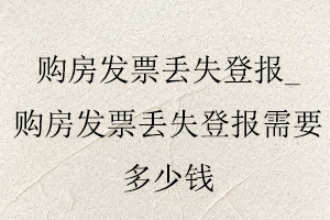 購房發票丟失登報_購房發票丟失登報需要多少錢找我要登報網
